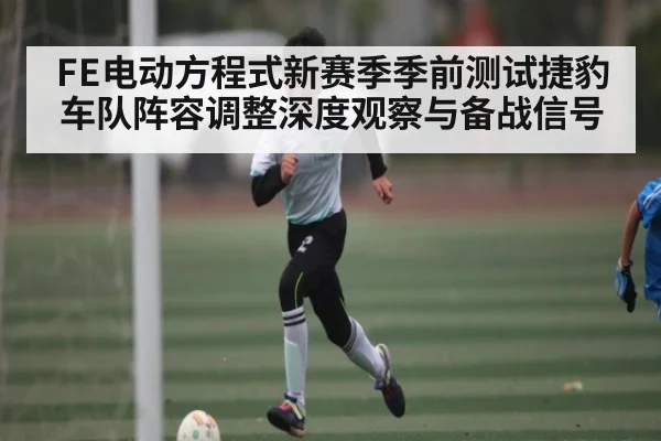 FE电动方程式新赛季季前测试捷豹车队阵容调整深度观察与备战信号 - kaiyun