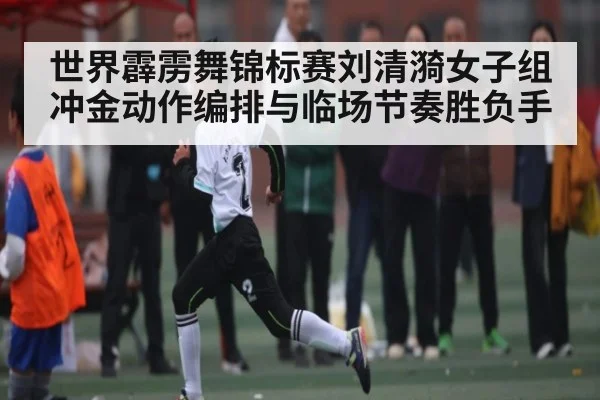 世界霹雳舞锦标赛刘清漪女子组冲金动作编排与临场节奏胜负手 | kaiyun