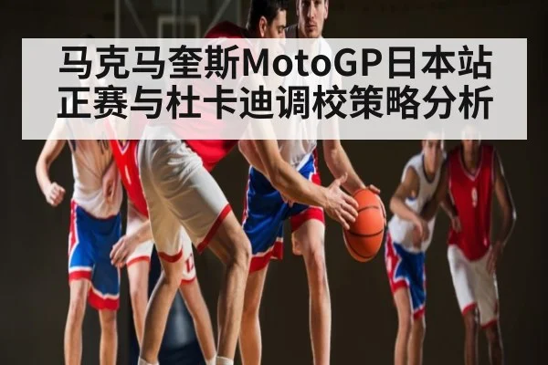 马克马奎斯MotoGP日本站正赛与杜卡迪调校策略分析 | kaiyun