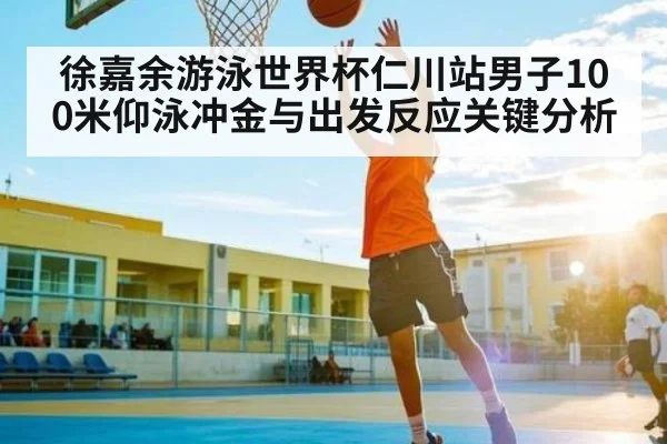 徐嘉余游泳世界杯仁川站男子100米仰泳冲金与出发反应关键分析 | kaiyun